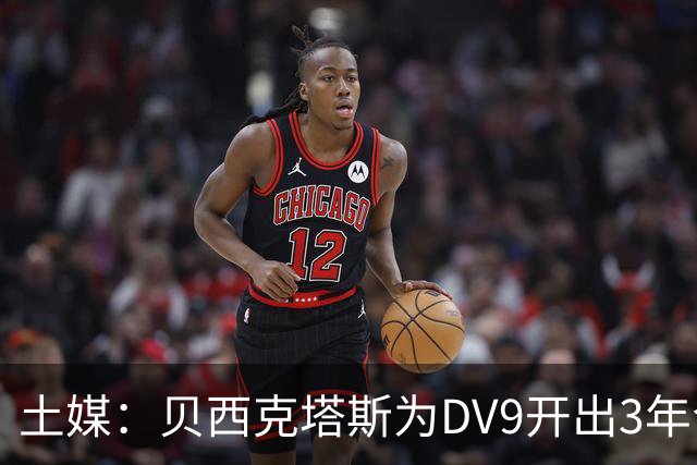 土媒：贝西克塔斯为DV9开出3年合同，球员未收到其他同等水平报价