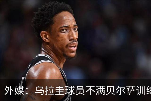 外媒：乌拉圭球员不满贝尔萨训练和战术，后者则称球员想做掉自己