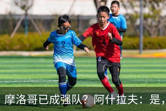 摩洛哥已成强队？阿什拉夫：是，很多人以为2022年我们只是运气好