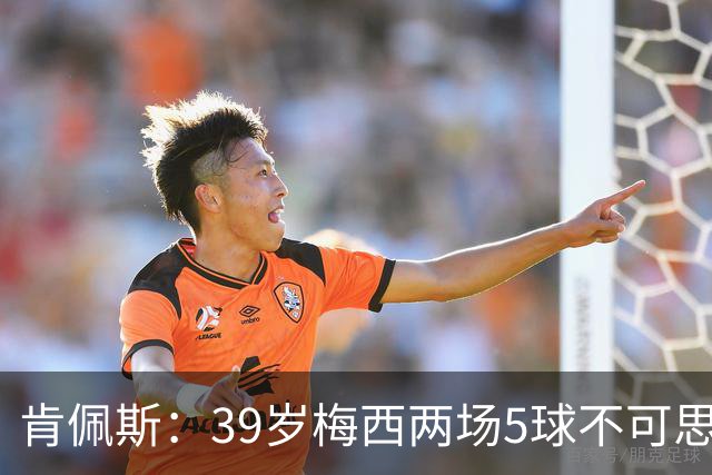 肯佩斯：39岁梅西两场5球不可思议 期待阿根廷对阵西班牙