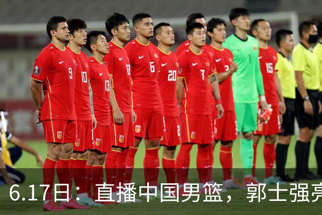 6.17日：直播中国男篮，郭士强亮出终极底牌，杨瀚森胡金秋双塔能否镇住澳大利亚
